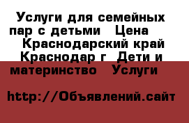 Услуги для семейных пар с детьми › Цена ­ 15 - Краснодарский край, Краснодар г. Дети и материнство » Услуги   